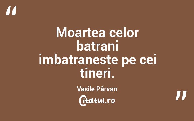 Moartea celor batrani imbatraneste pe cei tineri. Vasile Pârvan
