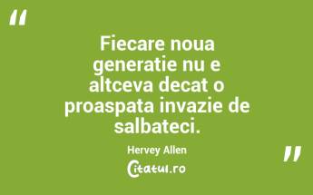 Fiecare noua generatie nu e altceva decat o proaspata invazie de salbateci. Hervey Allen...