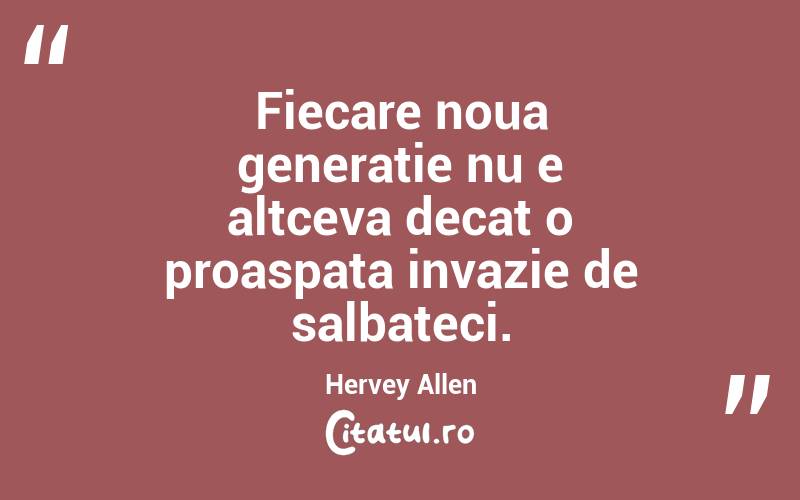 Fiecare noua generatie nu e altceva decat o proaspata invazie de salbateci. Hervey Allen
