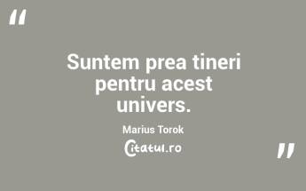 Suntem prea tineri pentru acest univers. Marius Torok...