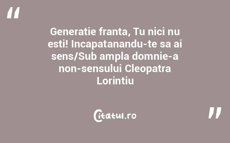 Generatie franta, Tu nici nu esti! Incapatanandu-te sa ai sens/Sub ampla domnie-a non-sensului Cleopatra Lorintiu
