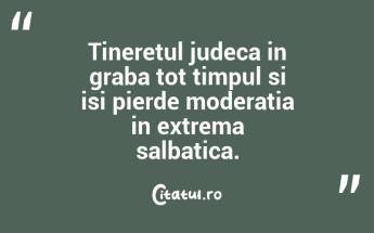 Tineretul judeca in graba tot timpul si isi pierde moderatia in extrema salbatica. ...