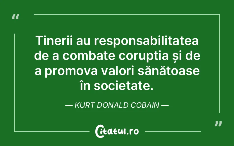Tinerii au responsabilitatea de a combate corupția și de a promova valori sănătoase în societate. Kurt Donald Cobain
