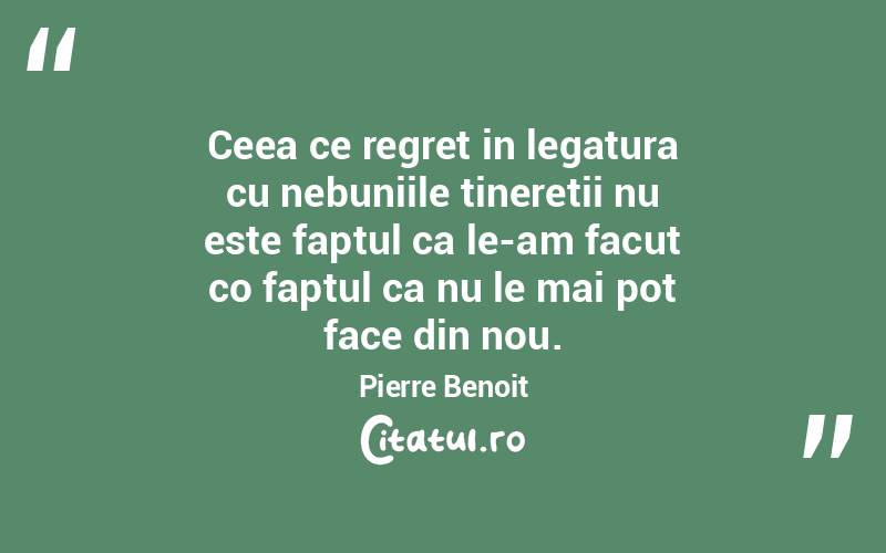 Ceea ce regret in legatura cu nebuniile tineretii nu este faptul ca le-am facut co faptul ca nu le mai pot face din nou. Pierre Benoit
