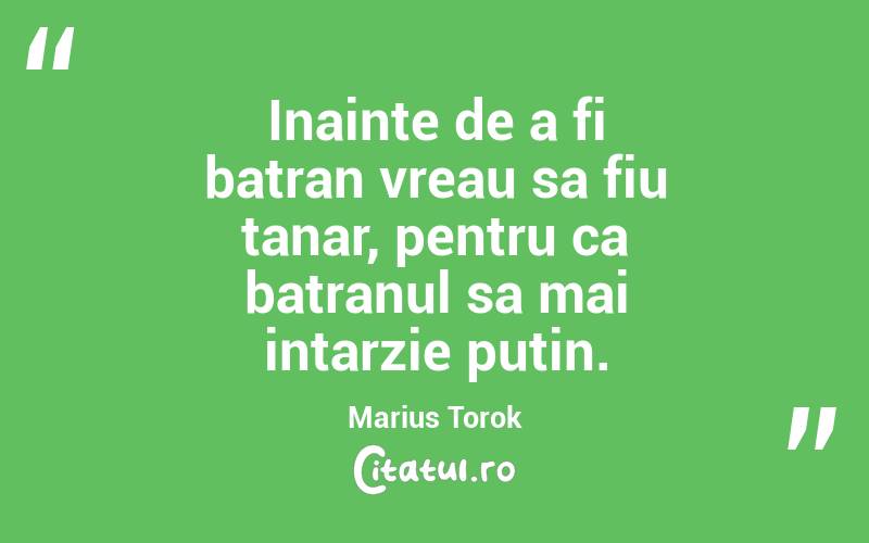 Inainte de a fi batran vreau sa fiu tanar, pentru ca batranul sa mai intarzie putin. Marius Torok