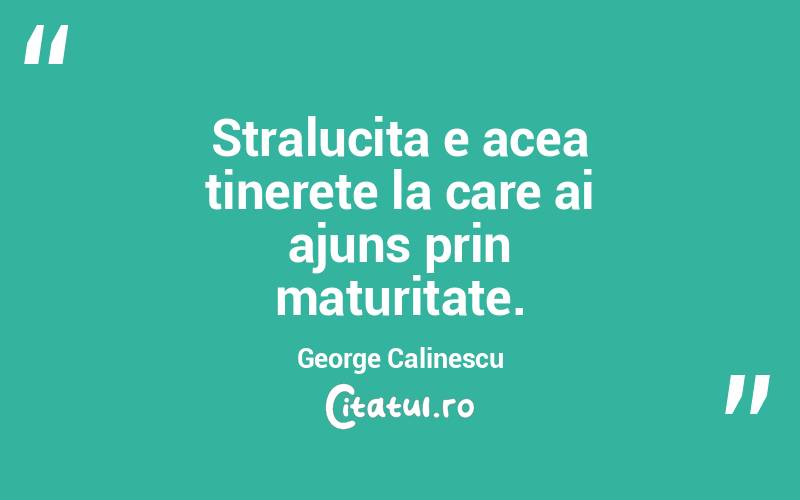 Stralucita e acea tinerete la care ai ajuns prin maturitate. George Calinescu
