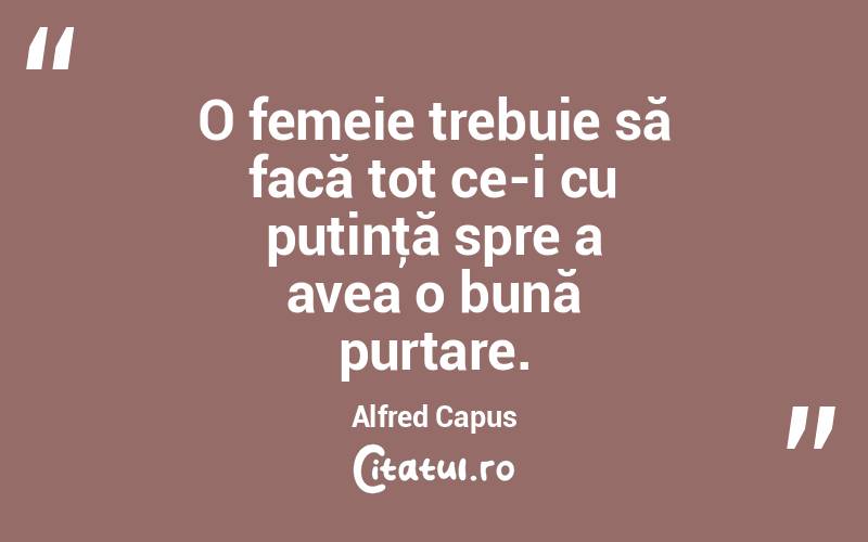O femeie trebuie să facă tot ce-i cu putinţă spre a avea o bună purtare. Alfred Capus
