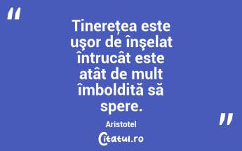 Tinereţea este uşor de înşelat întrucât este atât de mult îmboldită să spere. Aristotel...