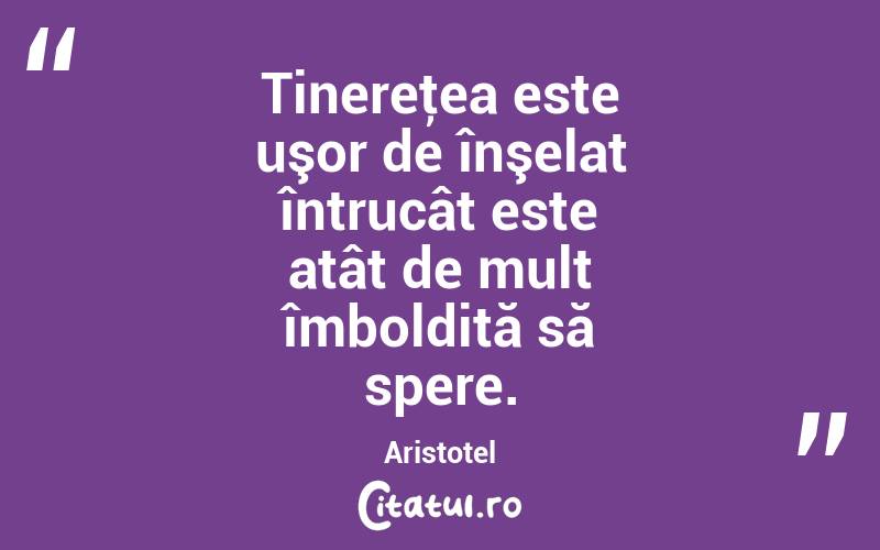 Tinereţea este uşor de înşelat întrucât este atât de mult îmboldită să spere. Aristotel

