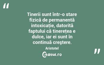 Tinerii sunt într-o stare fizică de permanentă intoxicaţie, datorită faptului că tinereţea e dulce, iar ei sunt în continuă creştere. Aristotel...