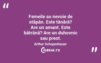 Femeile au nevoie de stăpân. Este tânără? Are un amant. Este bătrână? Are un duhovnic sau preot. Arthur Schopenhauer...