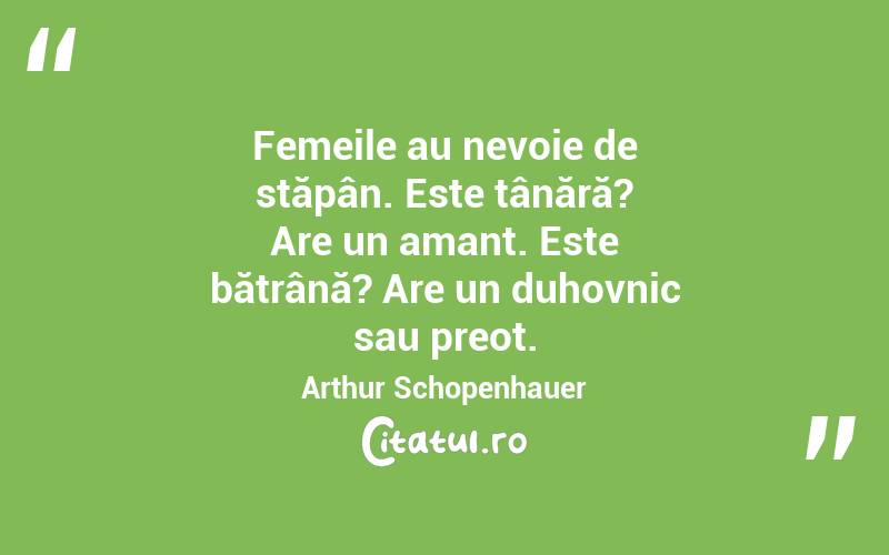 Femeile au nevoie de stăpân. Este tânără? Are un amant. Este bătrână? Are un duhovnic sau preot. Arthur Schopenhauer
