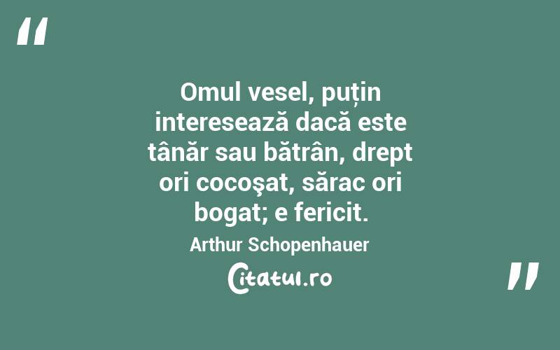 Omul vesel, puţin interesează dacă este tânăr sau bătrân, drept ori cocoşat, sărac ori bogat; e fericit. Arthur Schopenhauer
