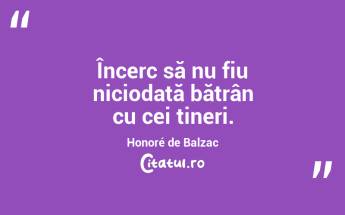 Încerc să nu fiu niciodată bătrân cu cei tineri. Honoré de Balzac...