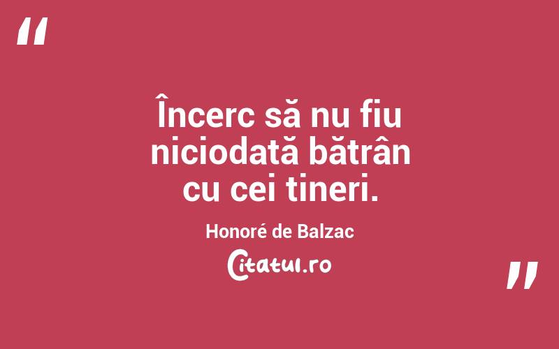 Încerc să nu fiu niciodată bătrân cu cei tineri. Honoré de Balzac
