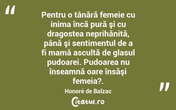 Pentru o tânără femeie cu inima încă pură şi cu dragostea neprihănită, până şi sentimentul de a fi mamă ascultă de glasul pudoarei. Pudoarea nu înseamnă oare însăşi femeia?. Honoré de Balzac...