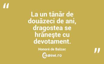 La un tânăr de douăzeci de ani, dragostea se hrăneşte cu devotament. Honoré de Balzac...
