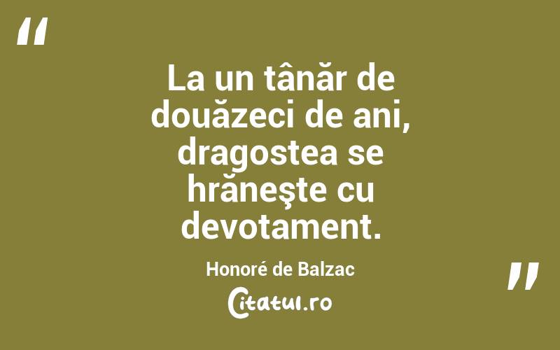La un tânăr de douăzeci de ani, dragostea se hrăneşte cu devotament. Honoré de Balzac
