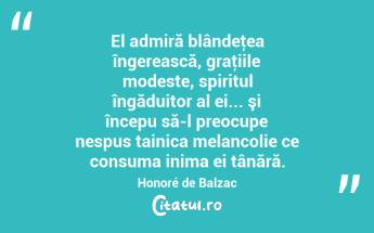 El admiră blândeţea îngerească, graţiile modeste, spiritul îngăduitor al ei... şi începu să-l preocupe nespus tainica melancolie ce consuma inima ei tânără. Honoré de Balzac...