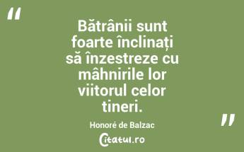 Bătrânii sunt foarte înclinaţi să înzestreze cu mâhnirile lor viitorul celor tineri. Honoré de Balzac...