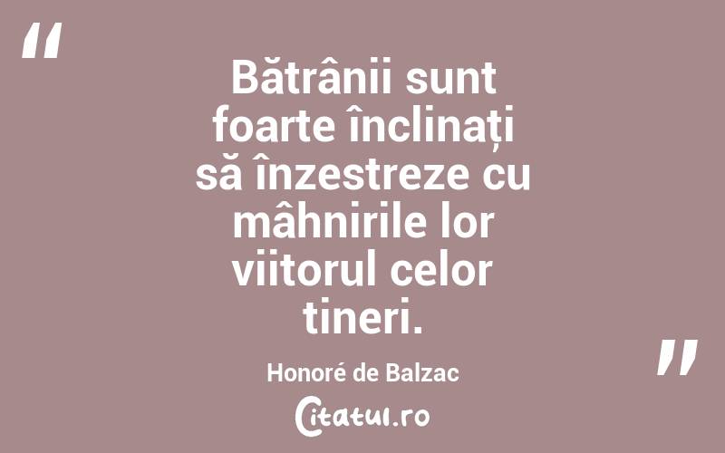 Bătrânii sunt foarte înclinaţi să înzestreze cu mâhnirile lor viitorul celor tineri. Honoré de Balzac
