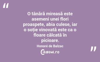 O tânără mireasă este asemeni unei flori proaspete, abia culese, iar o soţie vinovată este ca o floare călcată în picioare. Honoré de Balzac...