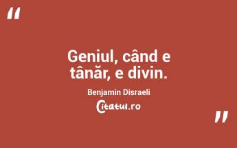 Geniul, când e tânăr, e divin. Benjamin Disraeli...