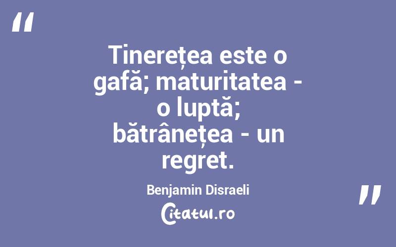 Tinereţea este o gafă; maturitatea - o luptă; bătrâneţea - un regret. Benjamin Disraeli
