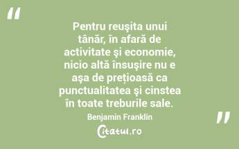 Pentru reuşita unui tânăr, în afară de activitate şi economie, nicio altă însuşire nu e aşa de preţioasă ca punctualitatea şi cinstea în toate treburile sale. Benjamin Franklin...