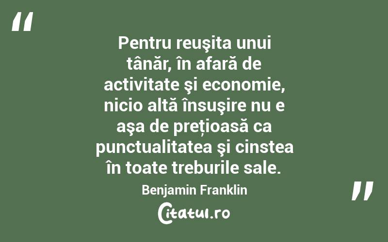 Pentru reuşita unui tânăr, în afară de activitate şi economie, nicio altă însuşire nu e aşa de preţioasă ca punctualitatea şi cinstea în toate treburile sale. Benjamin Franklin
