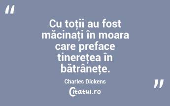 Cu toţii au fost măcinaţi în moara care preface tinereţea în bătrâneţe. Charles Dickens...