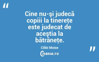 Cine nu-şi judecă copiii la tinereţe este judecat de aceştia la bătrâneţe. Cilibi Moise...