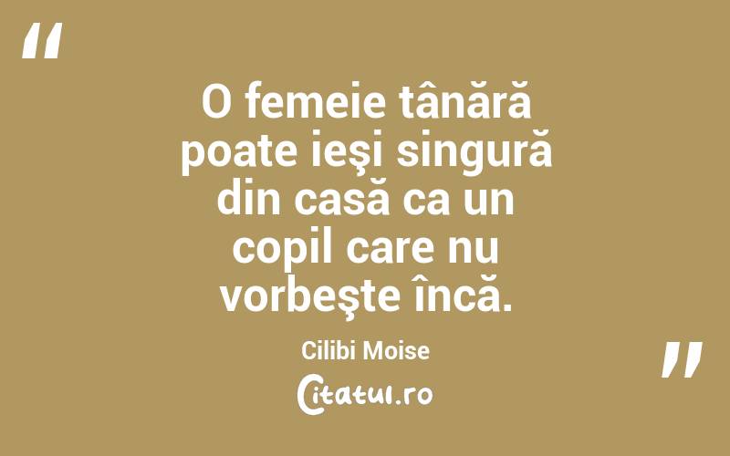 O femeie tânără poate ieşi singură din casă ca un copil care nu vorbeşte încă. Cilibi Moise
