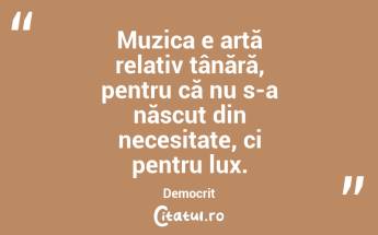 Muzica e artă relativ tânără, pentru că nu s-a născut din necesitate, ci pentru lux. Democrit...