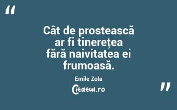 Cât de prostească ar fi tinereţea fără naivitatea ei frumoasă. Emile Zola...