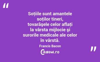 Soţiile sunt amantele soţilor tineri, tovarăşele celor aflaţi la vârsta mijlocie şi surorile medicale ale celor în vârstă. Francis Bacon...