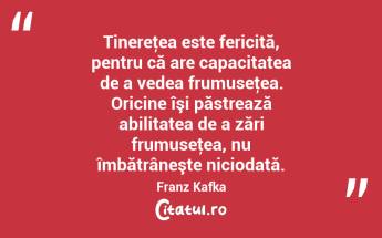 Tinereţea este fericită, pentru că are capacitatea de a vedea frumuseţea. Oricine îşi păstrează abilitatea de a zări frumuseţea, nu îmbătrâneşte niciodată. Franz Kafka...