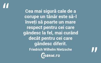 Cea mai sigură cale de a corupe un tânăr este să-l înveţi să poarte un mare respect pentru cei care gândesc la fel, mai curând decât pentru cei care gândesc diferit. Friedrich Wilhelm Nietzsche...