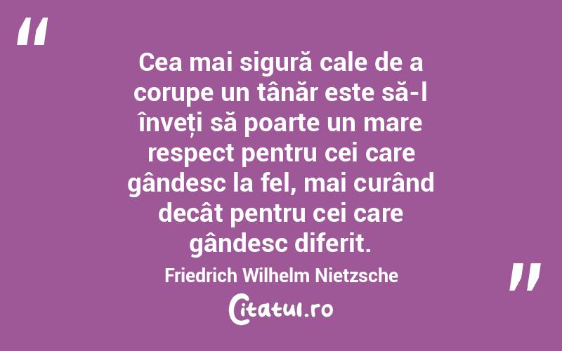 Cea mai sigură cale de a corupe un tânăr este să-l înveţi să poarte un mare respect pentru cei care gândesc la fel, mai curând decât pentru cei care gândesc diferit. Friedrich Wilhelm Nietzsche
