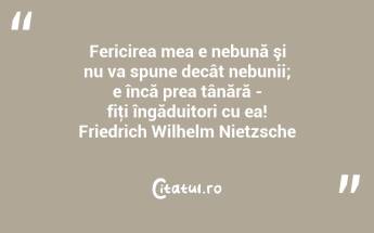 Fericirea mea e nebună şi nu va spune decât nebunii; e încă prea tânără - fiţi îngăduitori cu ea! Friedrich Wilhelm Nietzsche...
