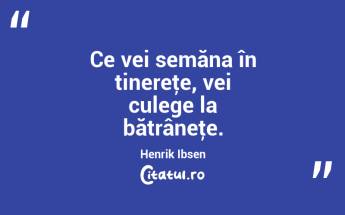 Ce vei semăna în tinereţe, vei culege la bătrâneţe. Henrik Ibsen...