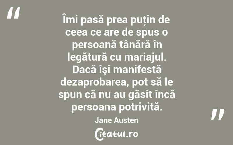 Îmi pasă prea puţin de ceea ce are de spus o persoană tânără în legătură cu mariajul. Dacă îşi manifestă dezaprobarea, pot să le spun că nu au găsit încă persoana potrivită. Jane Austen