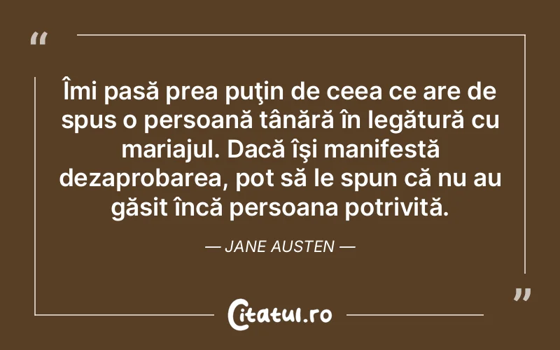 Îmi pasă prea puţin de ceea ce are de spus o persoană tânără în legătură cu mariajul. Dacă îşi manifestă dezaprobarea, pot să le spun că nu au găsit încă persoana potrivită. Jane Austen
