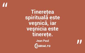 Tinereţea spirituală este veşnică, iar veşnicia este tinereţe. Jean Paul...