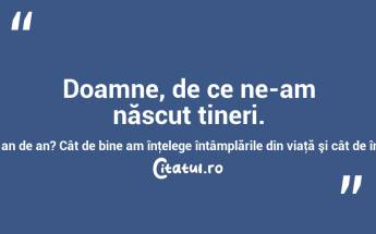 Doamne, de ce ne-am născut tineri. N-ar fi fost mai bine să ne naştem bătrâni şi să întinerim an de an? Cât de bine am înţelege întâmplările din viaţă şi cât de îngăduitori am fi când am judeca pe alţii! John Galsworthy...