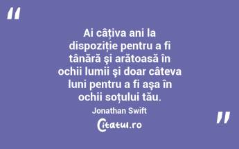 Ai câţiva ani la dispoziţie pentru a fi tânără şi arătoasă în ochii lumii şi doar câteva luni pentru a fi aşa în ochii soţului tău. Jonathan Swift...