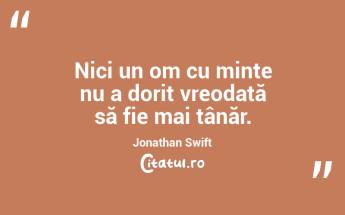 Nici un om cu minte nu a dorit vreodată să fie mai tânăr. Jonathan Swift...