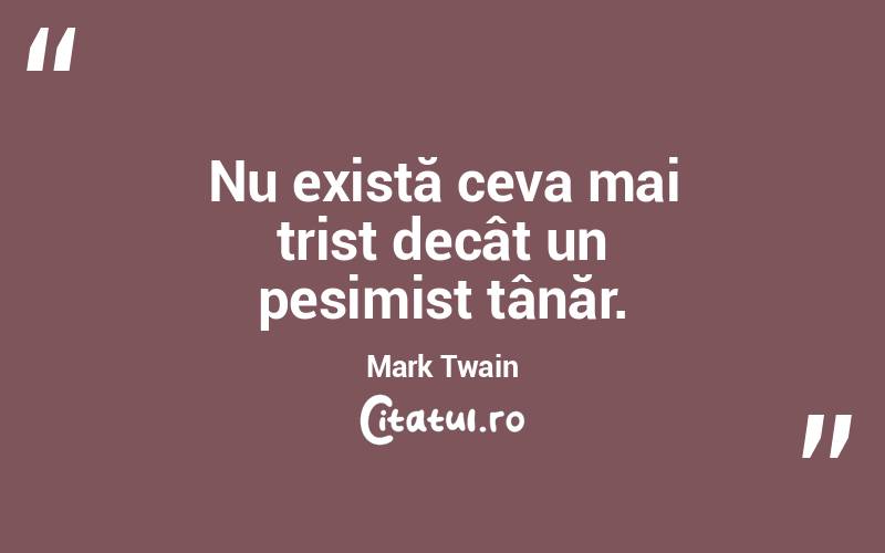 Nu există ceva mai trist decât un pesimist tânăr. Mark Twain
