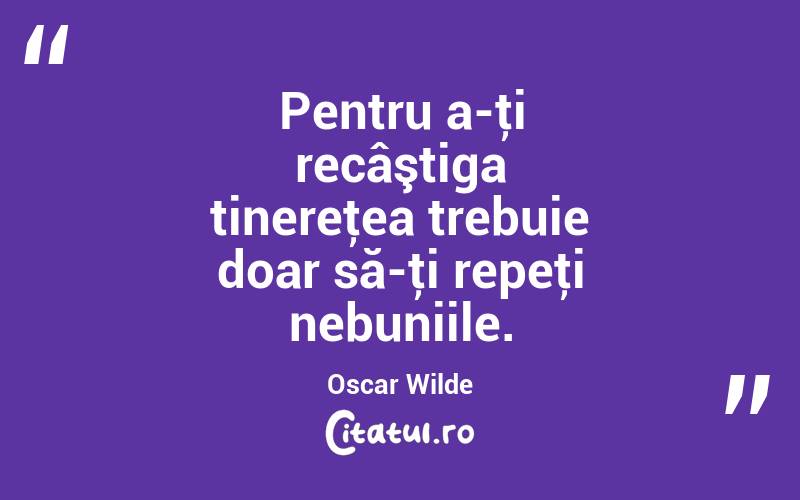 Pentru a-ţi recâştiga tinereţea trebuie doar să-ţi repeţi nebuniile. Oscar Wilde