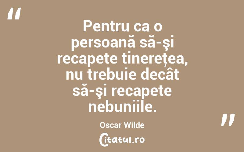 Pentru ca o persoană să-şi recapete tinereţea, nu trebuie decât să-şi recapete nebuniile. Oscar Wilde